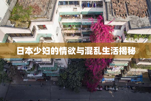 日本少妇的情欲与混乱生活揭秘