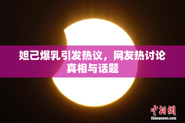 妲己爆乳引发热议，网友热讨论真相与话题