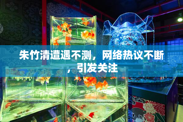 朱竹清遭遇不测，网络热议不断，引发关注