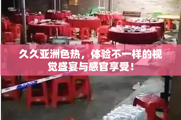 久久亚洲色热，体验不一样的视觉盛宴与感官享受！