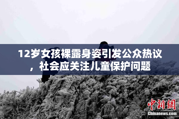 12岁女孩裸露身姿引发公众热议，社会应关注儿童保护问题