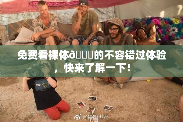 免费看裸体🔞的不容错过体验，快来了解一下！