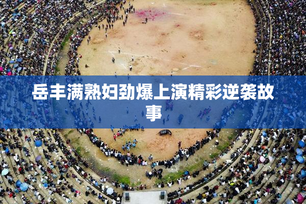 岳丰满熟妇劲爆上演精彩逆袭故事