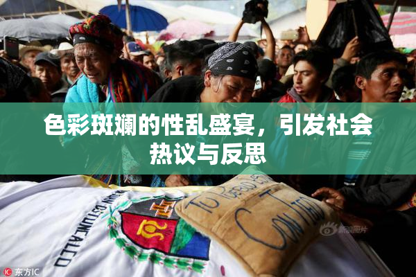 色彩斑斓的性乱盛宴，引发社会热议与反思