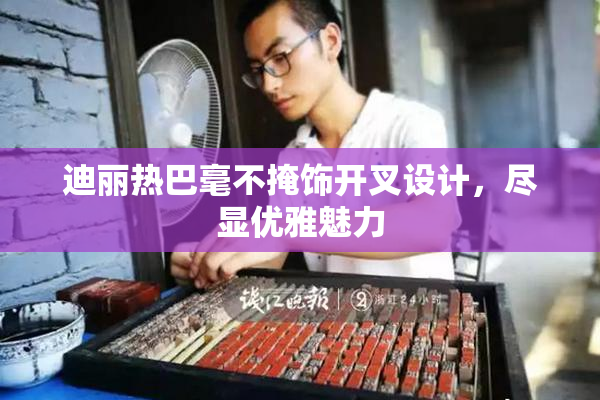 迪丽热巴毫不掩饰开叉设计，尽显优雅魅力