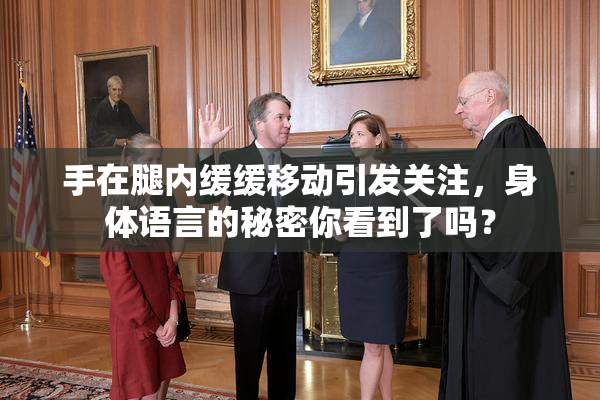 手在腿内缓缓移动引发关注，身体语言的秘密你看到了吗？