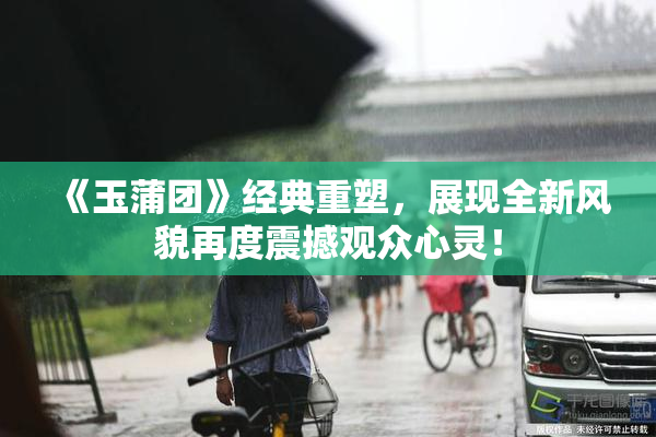 《玉蒲团》经典重塑，展现全新风貌再度震撼观众心灵！