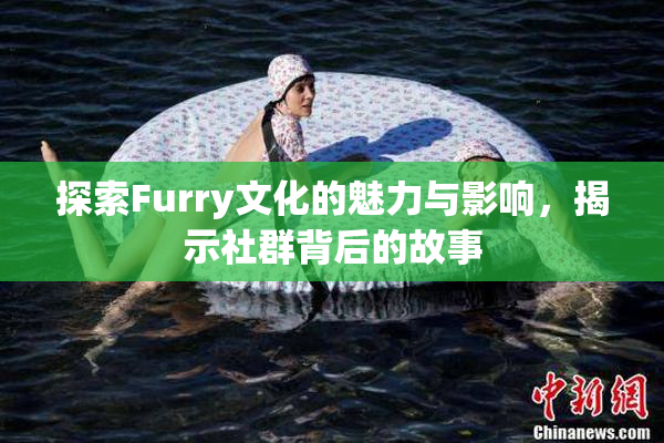 探索Furry文化的魅力与影响，揭示社群背后的故事