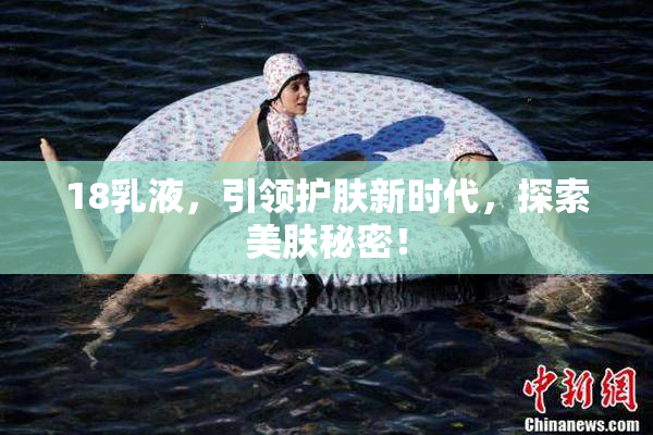 18乳液，引领护肤新时代，探索美肤秘密！