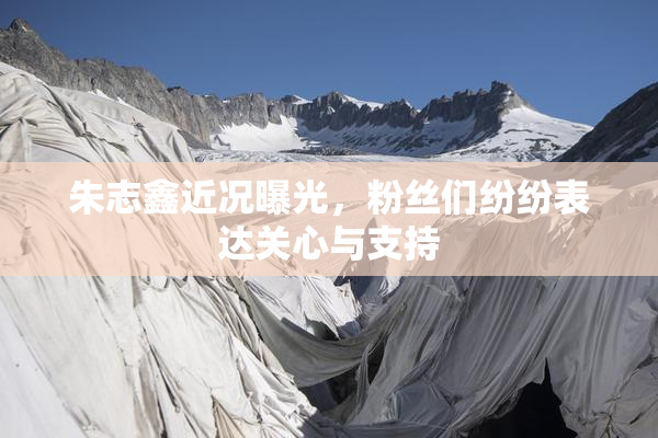 朱志鑫近况曝光，粉丝们纷纷表达关心与支持