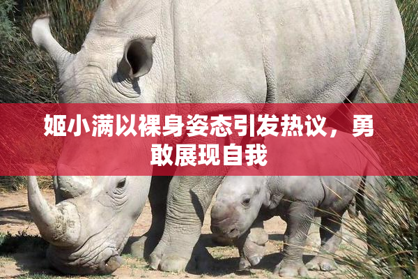 姬小满以裸身姿态引发热议，勇敢展现自我