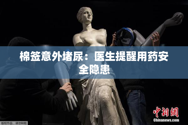 棉签意外堵尿：医生提醒用药安全隐患