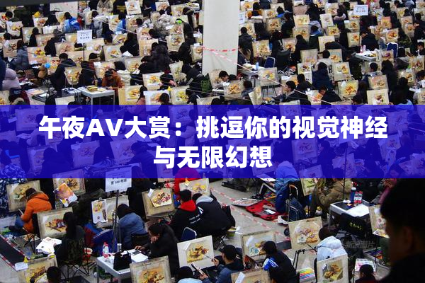 午夜AV大赏：挑逗你的视觉神经与无限幻想