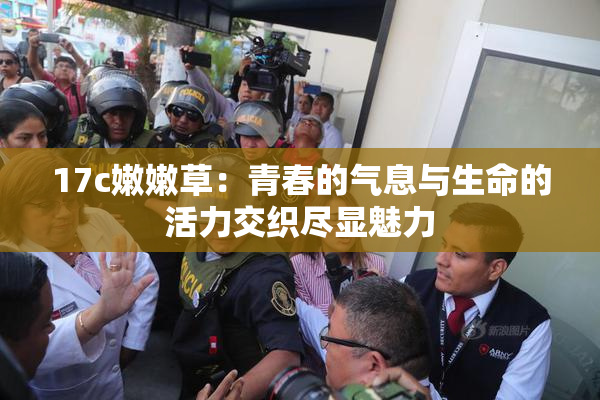 17c嫩嫩草：青春的气息与生命的活力交织尽显魅力
