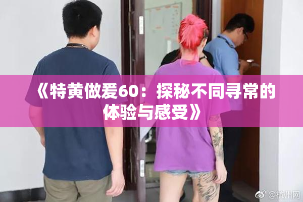 《特黄做爰60：探秘不同寻常的体验与感受》