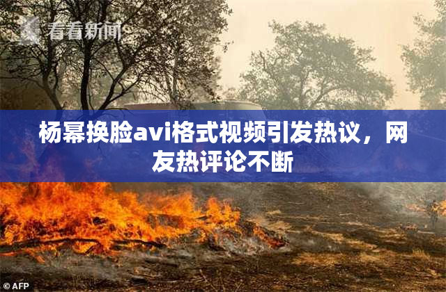 杨幂换脸avi格式视频引发热议，网友热评论不断