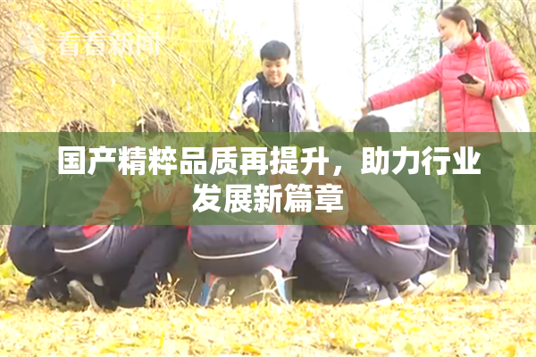 国产精粹品质再提升，助力行业发展新篇章