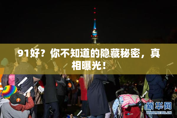 91好？你不知道的隐藏秘密，真相曝光！