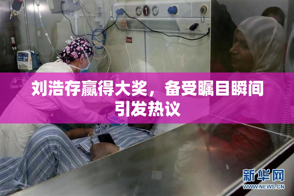刘浩存赢得大奖，备受瞩目瞬间引发热议
