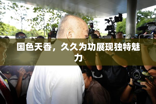 国色天香，久久为功展现独特魅力