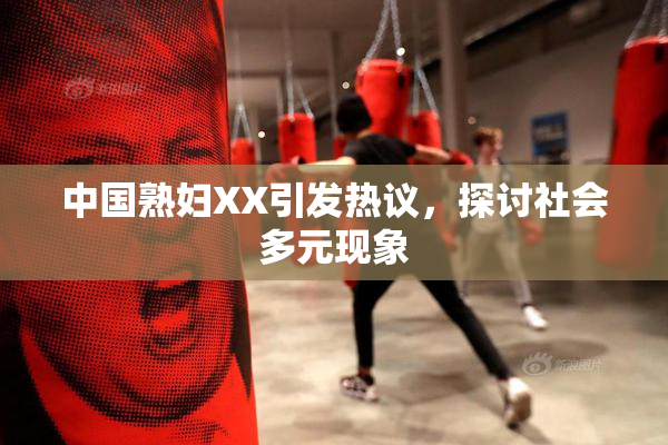 中国熟妇XX引发热议，探讨社会多元现象