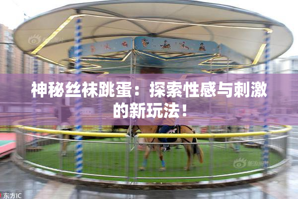 神秘丝袜跳蛋：探索性感与刺激的新玩法！
