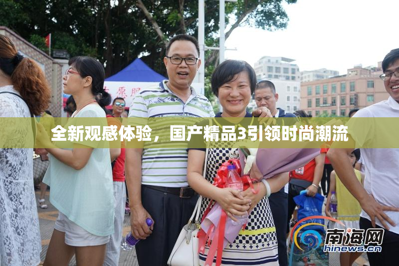 全新观感体验，国产精品3引领时尚潮流