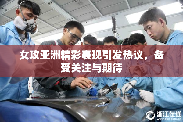 女攻亚洲精彩表现引发热议，备受关注与期待