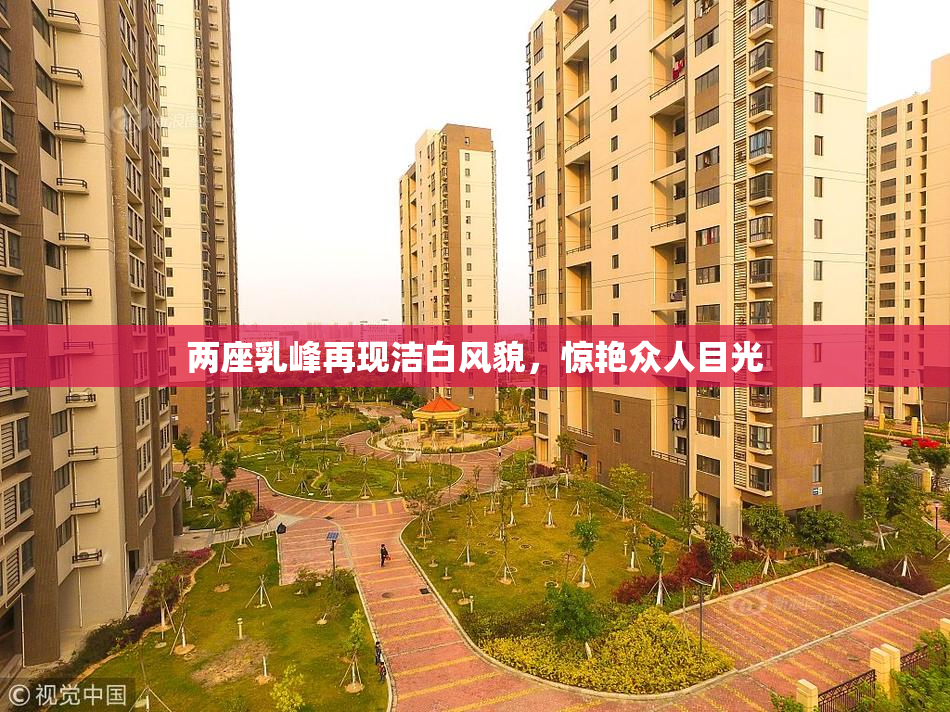 两座乳峰再现洁白风貌，惊艳众人目光