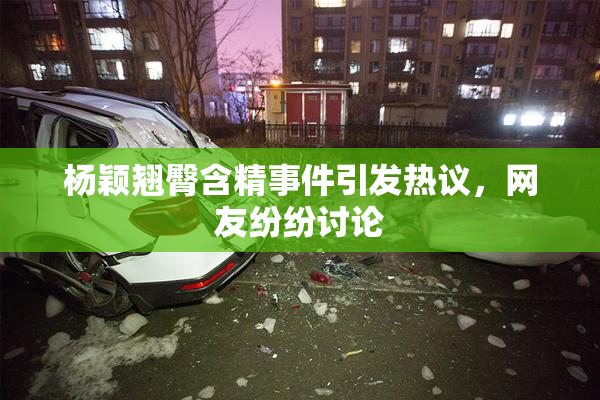 杨颖翘臀含精事件引发热议，网友纷纷讨论