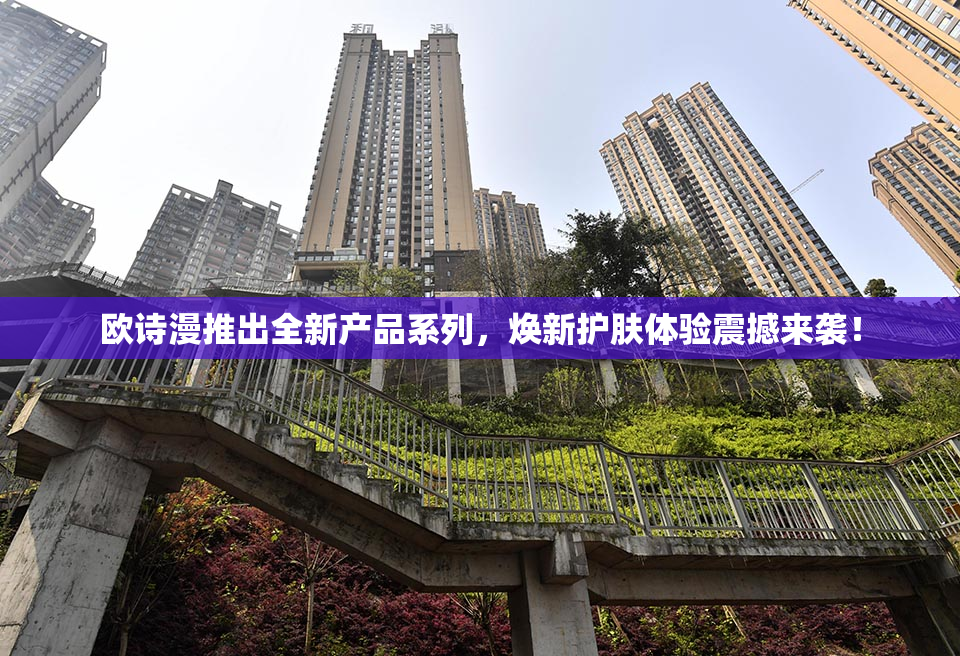 欧诗漫推出全新产品系列，焕新护肤体验震撼来袭！