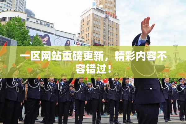 一区网站重磅更新，精彩内容不容错过！