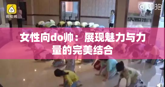 女性向do帅：展现魅力与力量的完美结合