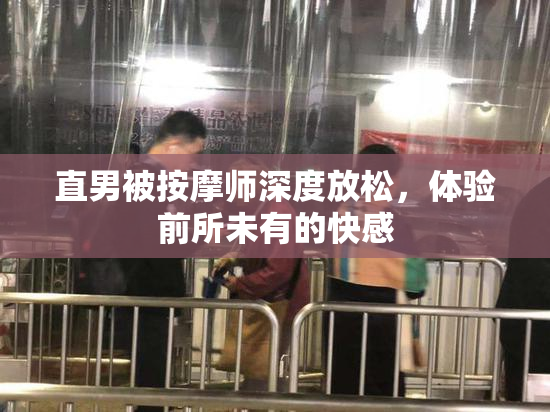 直男被按摩师深度放松，体验前所未有的快感