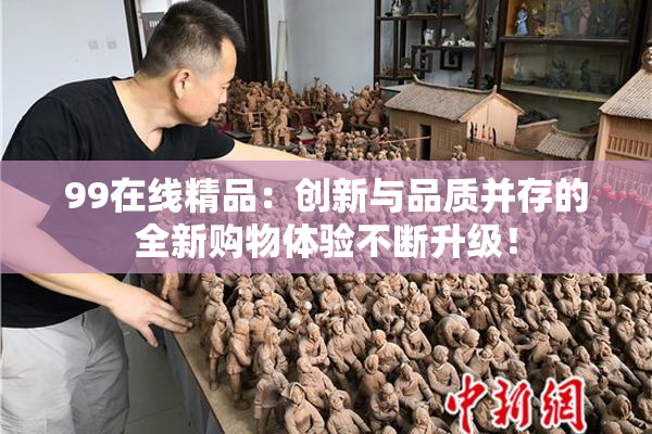 99在线精品：创新与品质并存的全新购物体验不断升级！