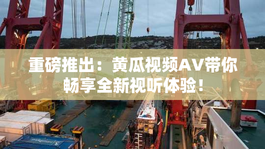 重磅推出：黄瓜视频AV带你畅享全新视听体验！