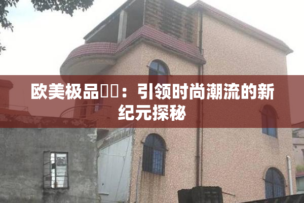 欧美极品❌‌：引领时尚潮流的新纪元探秘