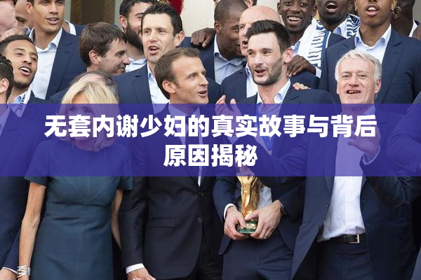 无套内谢少妇的真实故事与背后原因揭秘