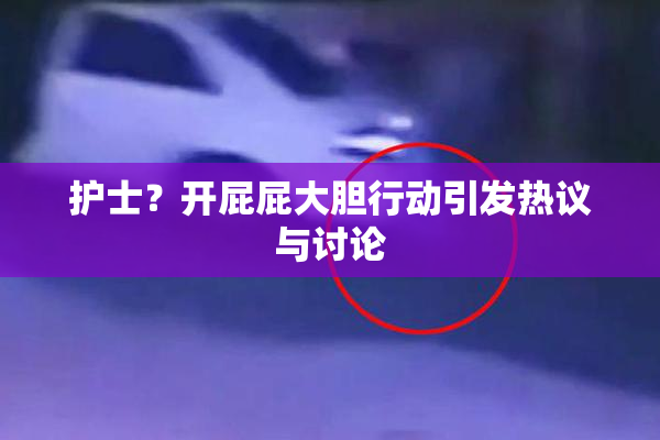 护士？开屁屁大胆行动引发热议与讨论