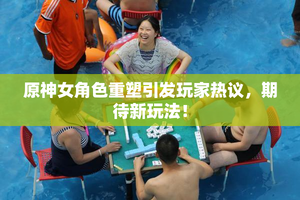 原神女角色重塑引发玩家热议，期待新玩法！