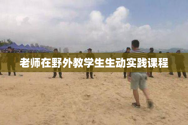 老师在野外教学生生动实践课程