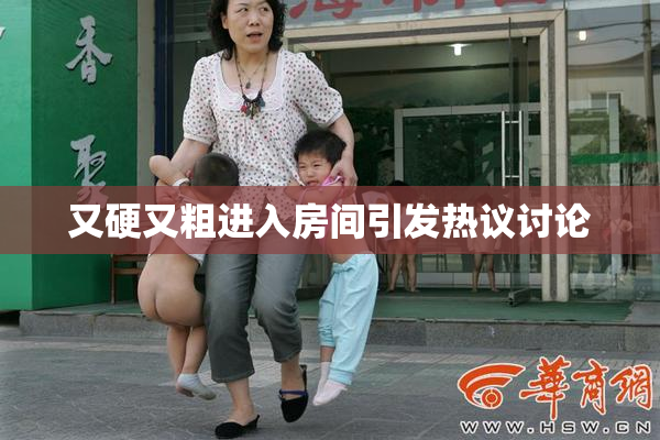又硬又粗进入房间引发热议讨论