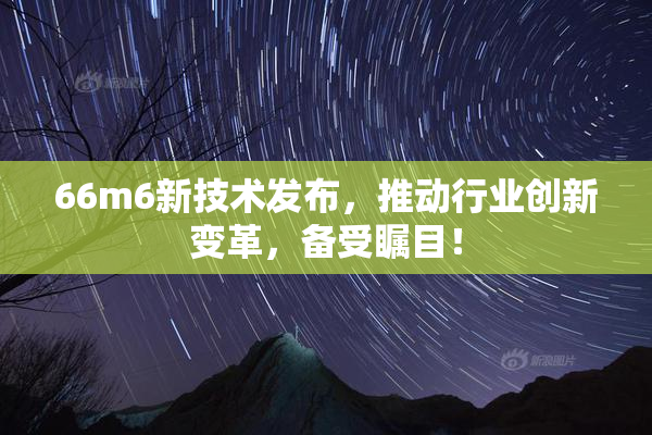 66m6新技术发布，推动行业创新变革，备受瞩目！