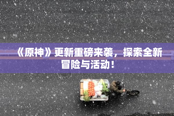 《原神》更新重磅来袭，探索全新冒险与活动！