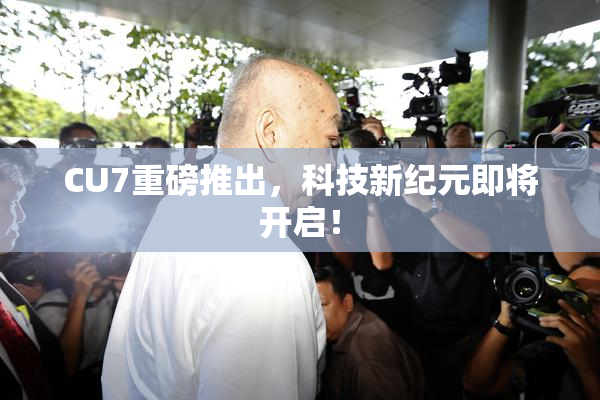 CU7重磅推出，科技新纪元即将开启！