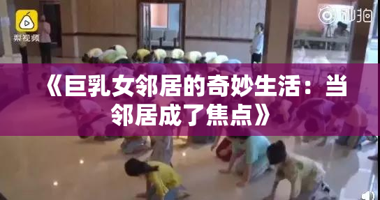 《巨乳女邻居的奇妙生活：当邻居成了焦点》