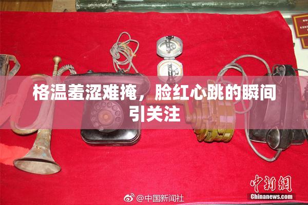 格温羞涩难掩，脸红心跳的瞬间引关注