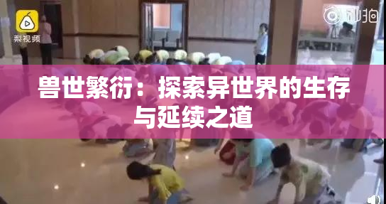 兽世繁衍：探索异世界的生存与延续之道