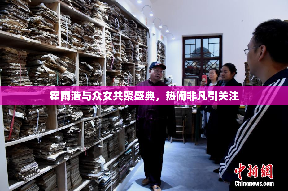 霍雨浩与众女共聚盛典，热闹非凡引关注
