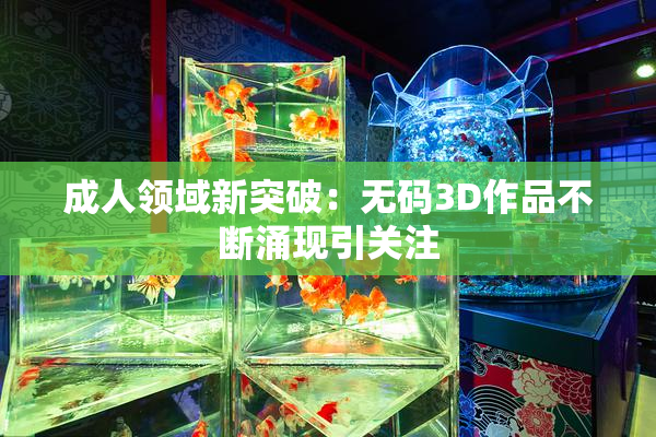 成人领域新突破：无码3D作品不断涌现引关注
